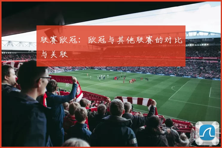 联赛欧冠：欧冠与其他联赛的对比与关联