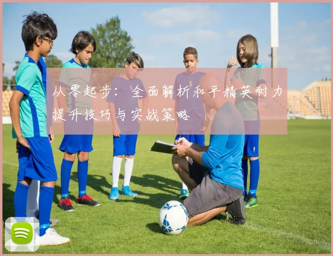 从零起步：全面解析和平精英耐力提升技巧与实战策略