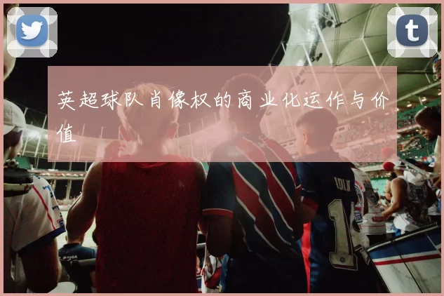 英超球队肖像权的商业化运作与价值