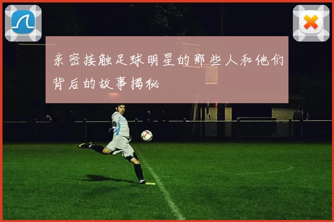 亲密接触足球明星的那些人和他们背后的故事揭秘