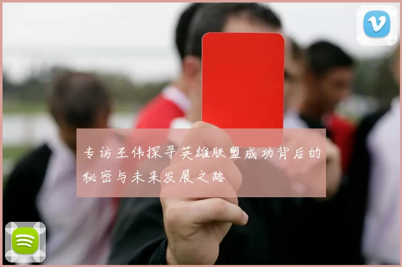 专访王伟探寻英雄联盟成功背后的秘密与未来发展之路
