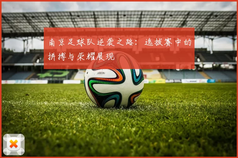 南京足球队逆袭之路：选拔赛中的拼搏与荣耀展现