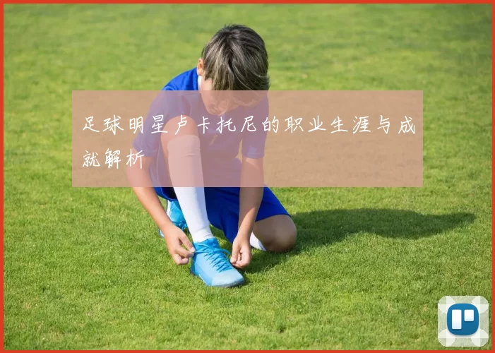 足球明星卢卡托尼的职业生涯与成就解析