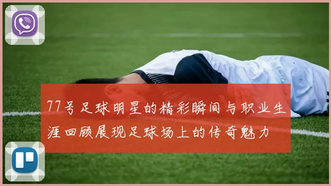 77号足球明星的精彩瞬间与职业生涯回顾展现足球场上的传奇魅力