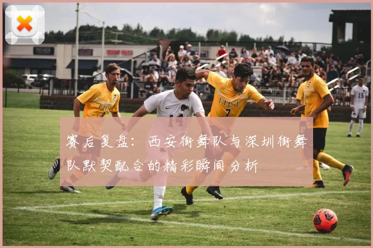 赛后复盘：西安街舞队与深圳街舞队默契配合的精彩瞬间分析