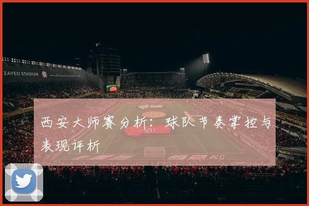 西安大师赛分析：球队节奏掌控与表现评析