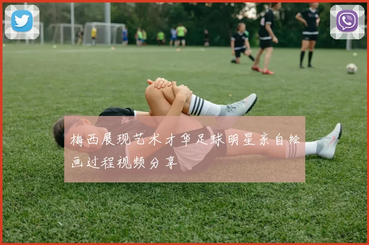 梅西展现艺术才华足球明星亲自绘画过程视频分享