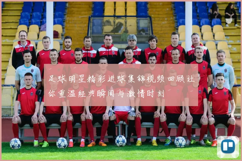 足球明星精彩进球集锦视频回顾让你重温经典瞬间与激情时刻
