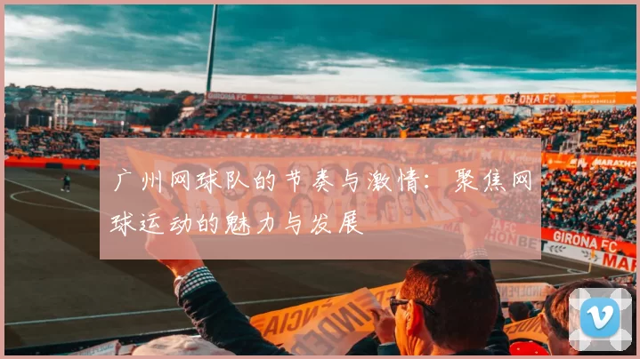 广州网球队的节奏与激情：聚焦网球运动的魅力与发展