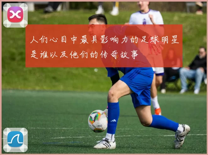 人们心目中最具影响力的足球明星是谁以及他们的传奇故事