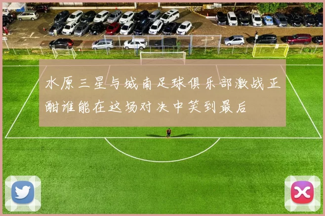 水原三星与城南足球俱乐部激战正酣谁能在这场对决中笑到最后