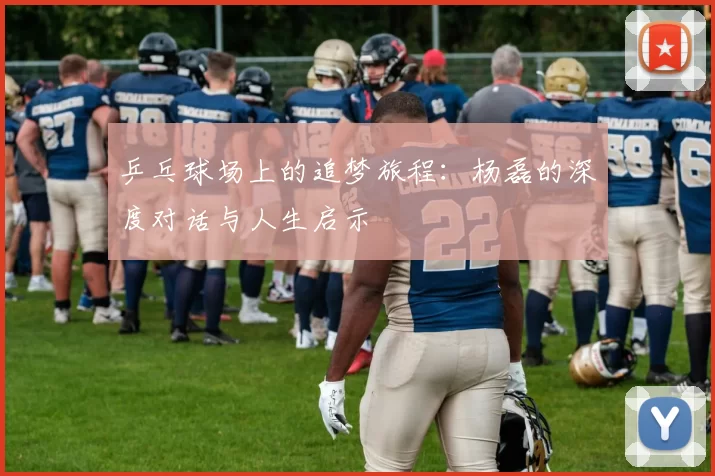 乒乓球场上的追梦旅程：杨磊的深度对话与人生启示