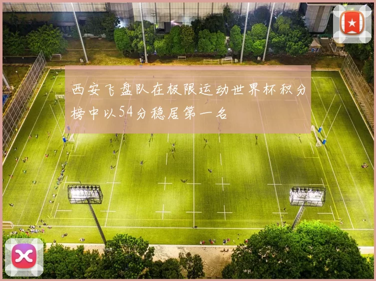 西安飞盘队在极限运动世界杯积分榜中以54分稳居第一名