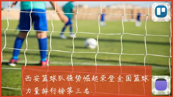 西安篮球队强势崛起荣登全国篮球力量排行榜第三名