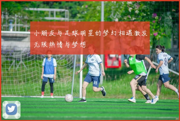 小朋友与足球明星的梦幻相遇激发无限热情与梦想