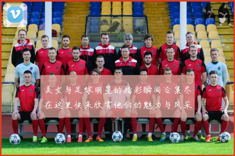 美女与足球明星的精彩瞬间合集尽在这里快来欣赏他们的魅力与风采