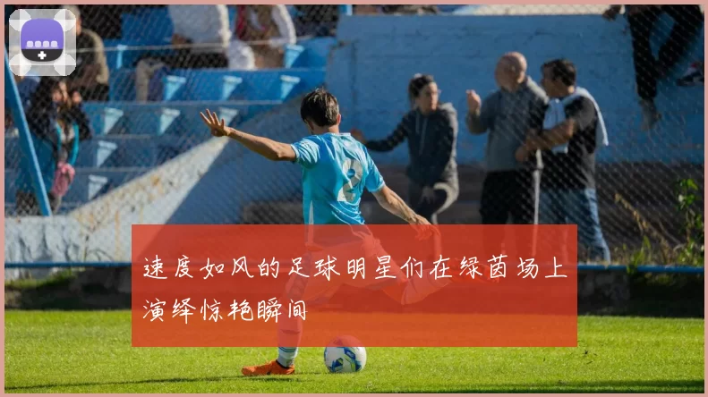 速度如风的足球明星们在绿茵场上演绎惊艳瞬间