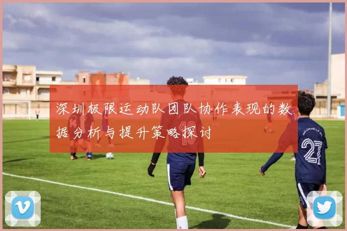 深圳极限运动队团队协作表现的数据分析与提升策略探讨