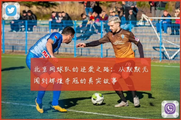 北京网球队的逆袭之路：从默默无闻到辉煌夺冠的真实故事