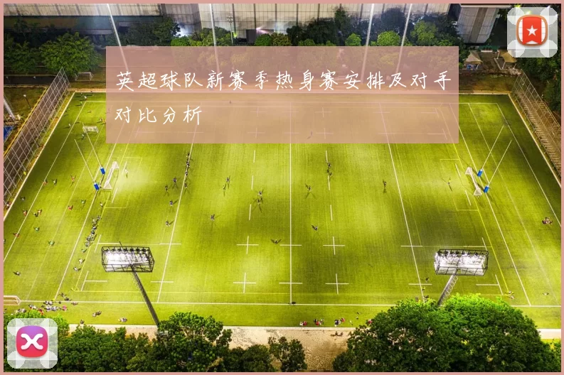 英超球队新赛季热身赛安排及对手对比分析