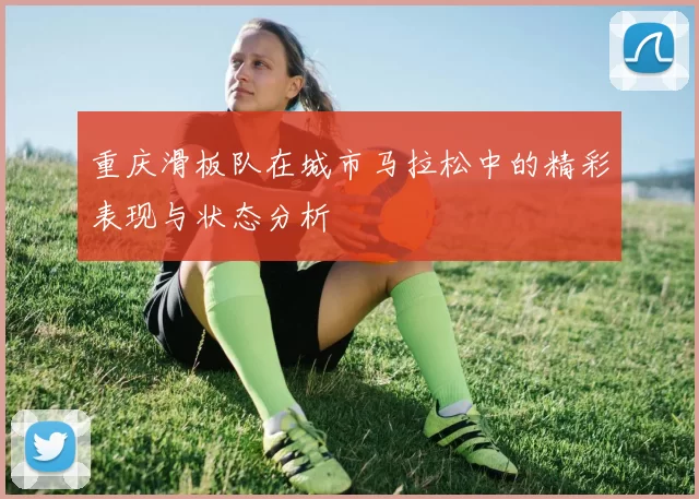 重庆滑板队在城市马拉松中的精彩表现与状态分析