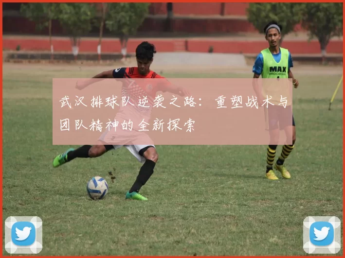 武汉排球队逆袭之路：重塑战术与团队精神的全新探索