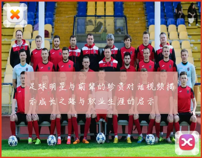 足球明星与前辈的珍贵对话视频揭示成长之路与职业生涯的启示