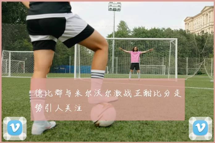 德比郡与米尔沃尔激战正酣比分走势引人关注
