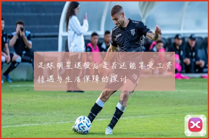 足球明星退役后是否还能享受工资待遇与生活保障的探讨