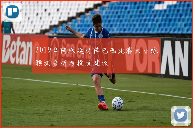 2019年阿根廷对阵巴西比赛大小球预测分析与投注建议
