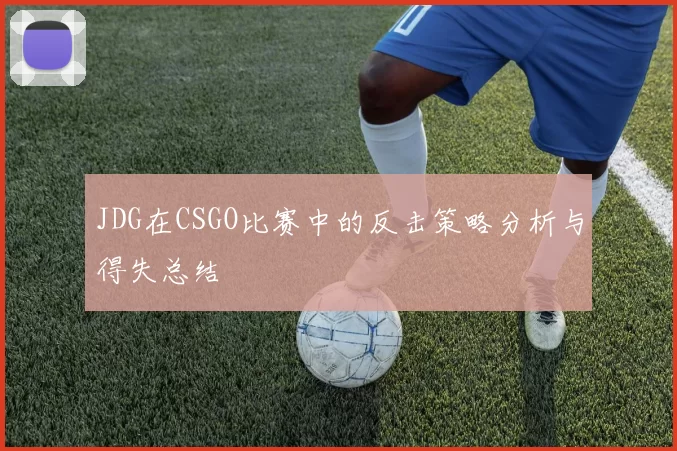 JDG在CSGO比赛中的反击策略分析与得失总结